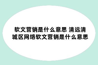 软文营销是什么意思 清远清城区网络软文营销是什么意思